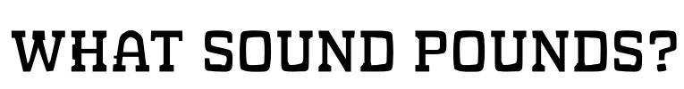 WHAT SOUND POUNDS?