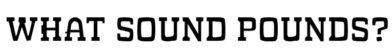 WHAT SOUND POUNDS?